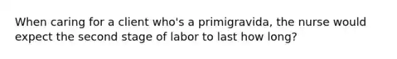 When caring for a client who's a primigravida, the nurse would expect the second stage of labor to last how long?