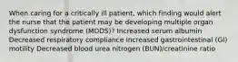 When caring for a critically ill patient, which finding would alert the nurse that the patient may be developing multiple organ dysfunction syndrome (MODS)? Increased serum albumin Decreased respiratory compliance Increased gastrointestinal (GI) motility Decreased blood urea nitrogen (BUN)/creatinine ratio