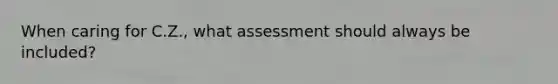 When caring for C.Z., what assessment should always be included?