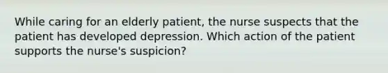 While caring for an elderly patient, the nurse suspects that the patient has developed depression. Which action of the patient supports the nurse's suspicion?