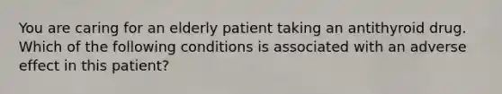 You are caring for an elderly patient taking an antithyroid drug. Which of the following conditions is associated with an adverse effect in this patient?