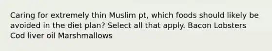 Caring for extremely thin Muslim pt, which foods should likely be avoided in the diet plan? Select all that apply. Bacon Lobsters Cod liver oil Marshmallows