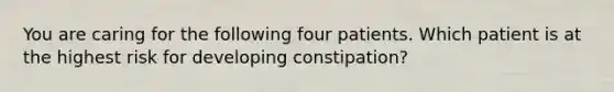 You are caring for the following four patients. Which patient is at the highest risk for developing constipation?