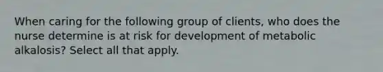 When caring for the following group of clients, who does the nurse determine is at risk for development of metabolic alkalosis? Select all that apply.