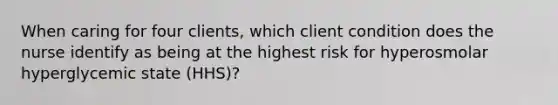 When caring for four clients, which client condition does the nurse identify as being at the highest risk for hyperosmolar hyperglycemic state (HHS)?