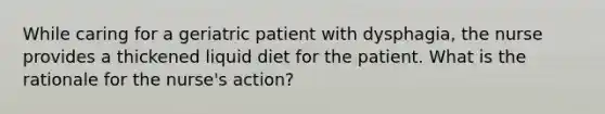 While caring for a geriatric patient with dysphagia, the nurse provides a thickened liquid diet for the patient. What is the rationale for the nurse's action?