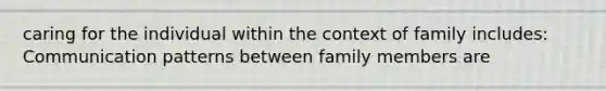 caring for the individual within the context of family includes: Communication patterns between family members are