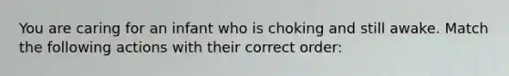 You are caring for an infant who is choking and still awake. Match the following actions with their correct order: