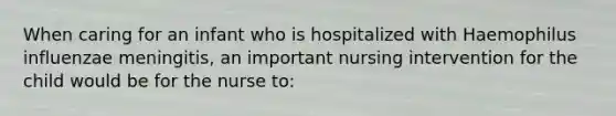 When caring for an infant who is hospitalized with Haemophilus influenzae meningitis, an important nursing intervention for the child would be for the nurse to: