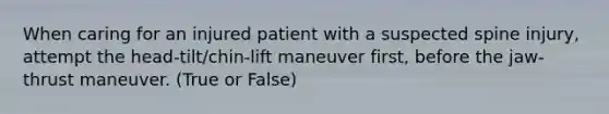 When caring for an injured patient with a suspected spine injury, attempt the head-tilt/chin-lift maneuver first, before the jaw-thrust maneuver. (True or False)