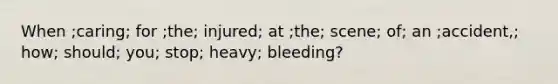 When ;caring; for ;the; injured; at ;the; scene; of; an ;accident,; how; should; you; stop; heavy; bleeding?