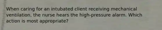 When caring for an intubated client receiving mechanical ventilation, the nurse hears the high-pressure alarm. Which action is most appropriate?