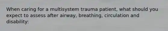 When caring for a multisystem trauma patient, what should you expect to assess after airway, breathing, circulation and disability: