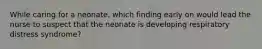 While caring for a neonate, which finding early on would lead the nurse to suspect that the neonate is developing respiratory distress syndrome?