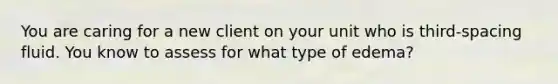 You are caring for a new client on your unit who is third-spacing fluid. You know to assess for what type of edema?