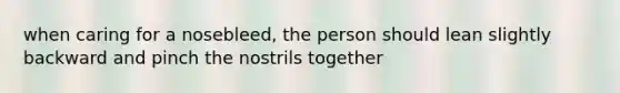 when caring for a nosebleed, the person should lean slightly backward and pinch the nostrils together