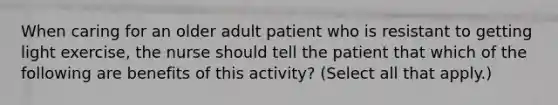 When caring for an older adult patient who is resistant to getting light exercise, the nurse should tell the patient that which of the following are benefits of this activity? (Select all that apply.)