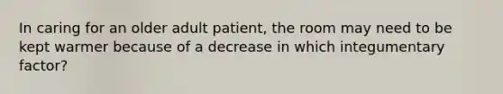 In caring for an older adult patient, the room may need to be kept warmer because of a decrease in which integumentary factor?