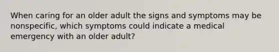 When caring for an older adult the signs and symptoms may be nonspecific, which symptoms could indicate a medical emergency with an older adult?