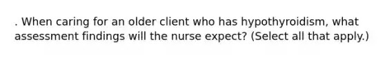 . When caring for an older client who has hypothyroidism, what assessment findings will the nurse expect? (Select all that apply.)