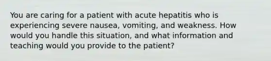 You are caring for a patient with acute hepatitis who is experiencing severe nausea, vomiting, and weakness. How would you handle this situation, and what information and teaching would you provide to the patient?