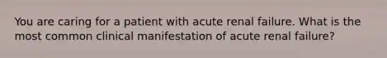 You are caring for a patient with acute renal failure. What is the most common clinical manifestation of acute renal failure?