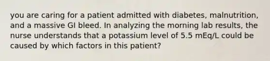 you are caring for a patient admitted with diabetes, malnutrition, and a massive GI bleed. In analyzing the morning lab results, the nurse understands that a potassium level of 5.5 mEq/L could be caused by which factors in this patient?