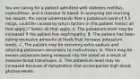 You are caring for a patient admitted with diabetes mellitus, malnutrition, and a massive GI bleed. In analyzing the morning lab results, the nurse understands that a potassium level of 5.5 mEq/L could be caused by which factors in this patient (select all that apply.)? Select all that apply. A. The potassium level may be increased if the patient has nephropathy. B. The patient has been eating excessive amounts of foods that increase potassium levels. C. The patient may be excreting extra sodium and retaining potassium secondary to malnutrition. D. There may be excess potassium being released into the blood as a result of massive blood transfusion. E. The potassium level may be increased because of dehydration that accompanies high blood glucose levels.