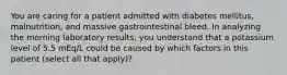 You are caring for a patient admitted with diabetes mellitus, malnutrition, and massive gastrointestinal bleed. In analyzing the morning laboratory results, you understand that a potassium level of 5.5 mEq/L could be caused by which factors in this patient (select all that apply)?