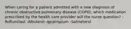 When caring for a patient admitted with a new diagnosis of chronic obstructive pulmonary disease (COPD), which medication prescribed by the health care provider will the nurse question? -Roflumilast -Albuterol -Ipratropium -Salmeterol