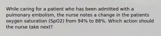 While caring for a patient who has been admitted with a pulmonary embolism, the nurse notes a change in the patients oxygen saturation (SpO2) from 94% to 88%. Which action should the nurse take next?