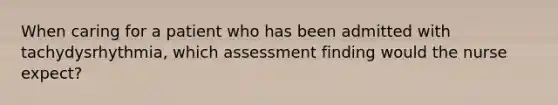 When caring for a patient who has been admitted with tachydysrhythmia, which assessment finding would the nurse expect?