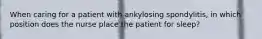 When caring for a patient with ankylosing spondylitis, in which position does the nurse place the patient for sleep?