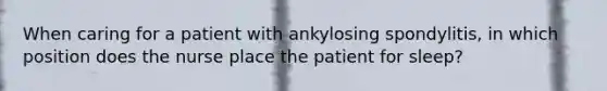 When caring for a patient with ankylosing spondylitis, in which position does the nurse place the patient for sleep?