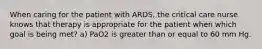 When caring for the patient with ARDS, the critical care nurse knows that therapy is appropriate for the patient when which goal is being met? a) PaO2 is greater than or equal to 60 mm Hg.