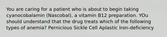 You are caring for a patient who is about to begin taking cyanocobalamin (Nascobal), a vitamin B12 preparation. YOu should understand that the drug treats which of the following types of anemia? Pernicious Sickle Cell Aplastic Iron-deficiency