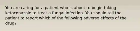 You are caring for a patient who is about to begin taking ketoconazole to treat a fungal infection. You should tell the patient to report which of the following adverse effects of the drug?