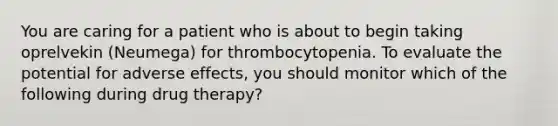 You are caring for a patient who is about to begin taking oprelvekin (Neumega) for thrombocytopenia. To evaluate the potential for adverse effects, you should monitor which of the following during drug therapy?