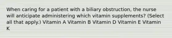 When caring for a patient with a biliary obstruction, the nurse will anticipate administering which vitamin supplements? (Select all that apply.) Vitamin A Vitamin B Vitamin D Vitamin E Vitamin K