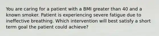 You are caring for a patient with a BMI greater than 40 and a known smoker. Patient is experiencing severe fatigue due to ineffective breathing. Which intervention will best satisfy a short term goal the patient could achieve?