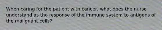 When caring for the patient with cancer, what does the nurse understand as the response of the immune system to antigens of the malignant cells?