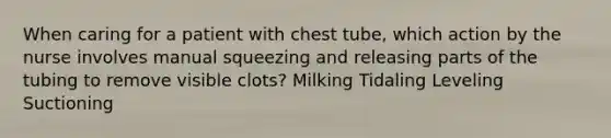 When caring for a patient with chest tube, which action by the nurse involves manual squeezing and releasing parts of the tubing to remove visible clots? Milking Tidaling Leveling Suctioning