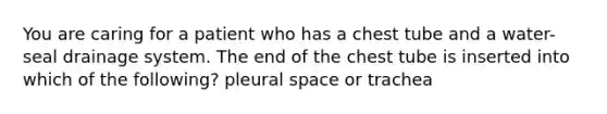 You are caring for a patient who has a chest tube and a water-seal drainage system. The end of the chest tube is inserted into which of the following? pleural space or trachea
