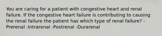 You are caring for a patient with congestive heart and renal failure. If the congestive heart failure is contributing to causing the renal failure the patient has which type of renal failure? -Prerenal -Intrarenal -Postrenal -Durarenal