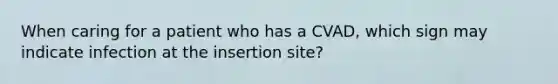 When caring for a patient who has a CVAD, which sign may indicate infection at the insertion site?