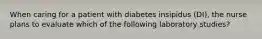 When caring for a patient with diabetes insipidus (DI), the nurse plans to evaluate which of the following laboratory studies?