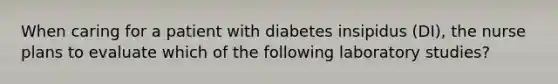 When caring for a patient with diabetes insipidus (DI), the nurse plans to evaluate which of the following laboratory studies?