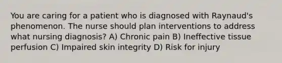 You are caring for a patient who is diagnosed with Raynaud's phenomenon. The nurse should plan interventions to address what nursing diagnosis? A) Chronic pain B) Ineffective tissue perfusion C) Impaired skin integrity D) Risk for injury