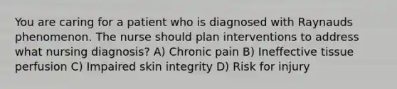 You are caring for a patient who is diagnosed with Raynauds phenomenon. The nurse should plan interventions to address what nursing diagnosis? A) Chronic pain B) Ineffective tissue perfusion C) Impaired skin integrity D) Risk for injury