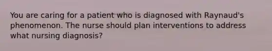 You are caring for a patient who is diagnosed with Raynaud's phenomenon. The nurse should plan interventions to address what nursing diagnosis?